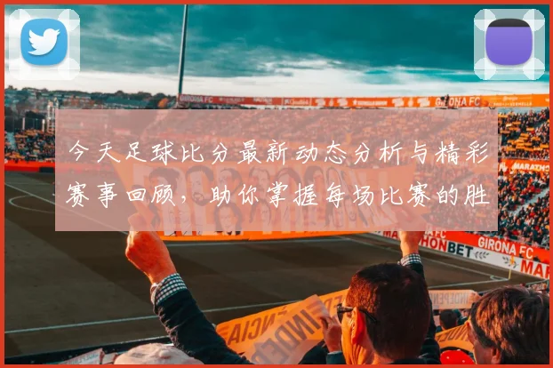 今天足球比分最新动态分析与精彩赛事回顾，助你掌握每场比赛的胜负走势
