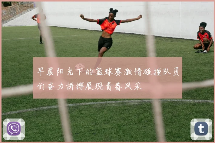 早晨阳光下的篮球赛激情碰撞队员们奋力拼搏展现青春风采