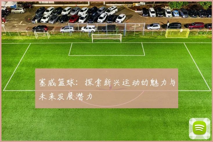 塞威篮球：探索新兴运动的魅力与未来发展潜力