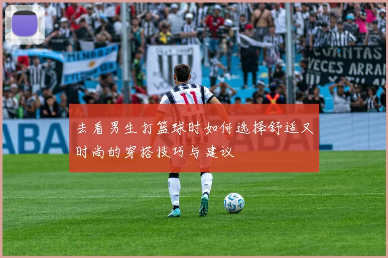 去看男生打篮球时如何选择舒适又时尚的穿搭技巧与建议