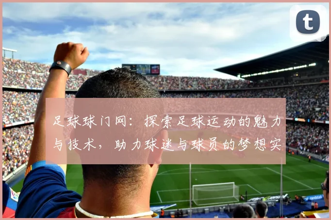 足球球门网：探索足球运动的魅力与技术，助力球迷与球员的梦想实现