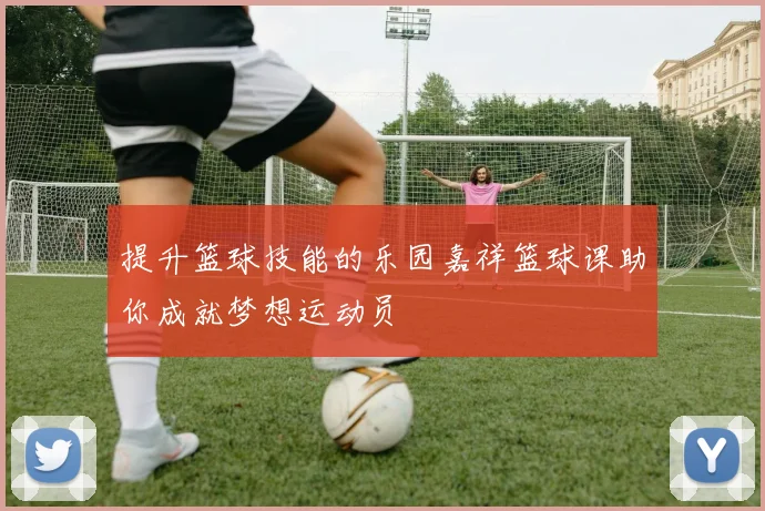 提升篮球技能的乐园嘉祥篮球课助你成就梦想运动员