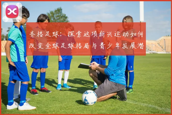 齐格足球：探索这项新兴运动如何改变全球足球格局与青少年发展潜力