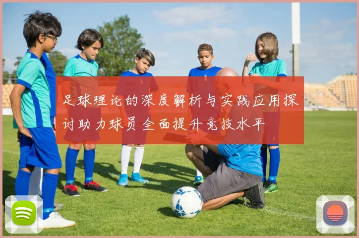 足球理论的深度解析与实践应用探讨助力球员全面提升竞技水平