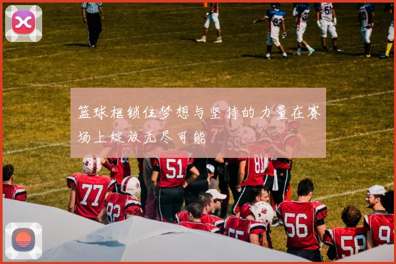 篮球框锁住梦想与坚持的力量在赛场上绽放无尽可能