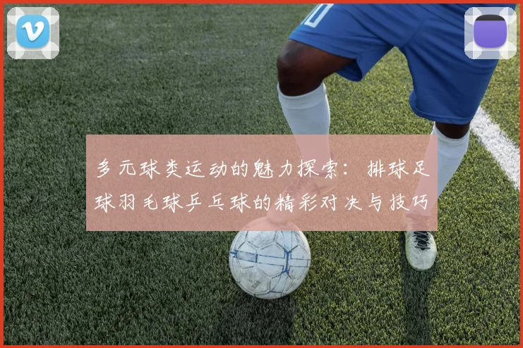 多元球类运动的魅力探索：排球足球羽毛球乒乓球的精彩对决与技巧分享