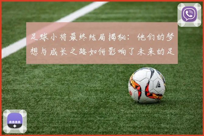 足球小将最终结局揭秘：他们的梦想与成长之路如何影响了未来的足球世界
