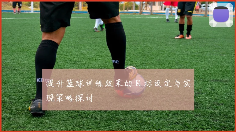 提升篮球训练效果的目标设定与实现策略探讨