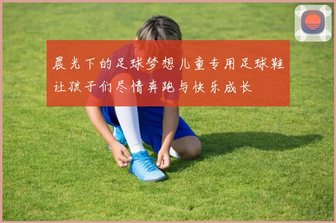 晨光下的足球梦想儿童专用足球鞋让孩子们尽情奔跑与快乐成长